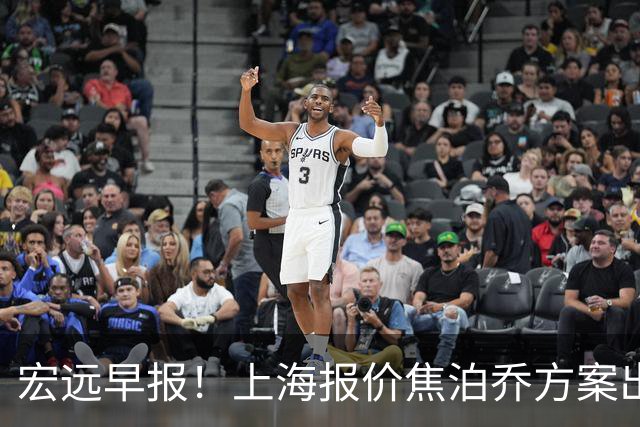宏远早报！上海报价焦泊乔方案出炉，朱芳雨赴新疆谈判，徐杰自费特训